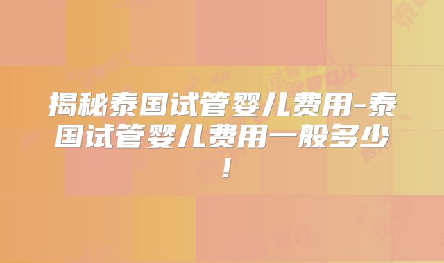 揭秘泰国试管婴儿费用-泰国试管婴儿费用一般多少！