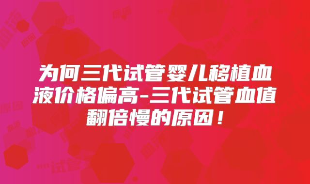 为何三代试管婴儿移植血液价格偏高-三代试管血值翻倍慢的原因！