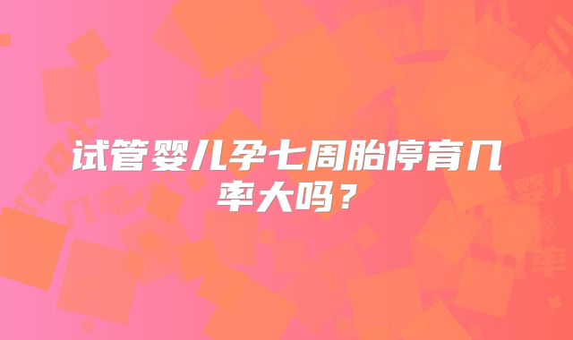 试管婴儿孕七周胎停育几率大吗？