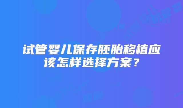 试管婴儿保存胚胎移植应该怎样选择方案？