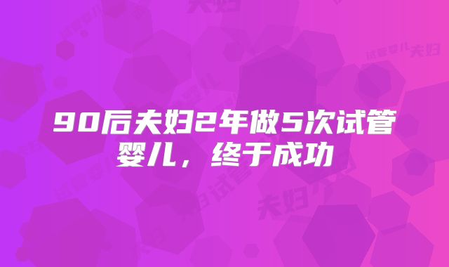 90后夫妇2年做5次试管婴儿，终于成功