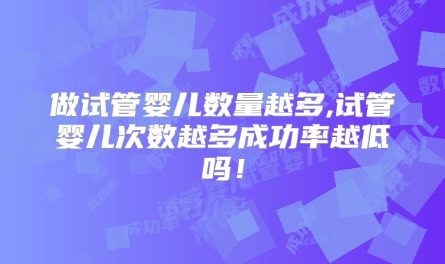 做试管婴儿数量越多,试管婴儿次数越多成功率越低吗!