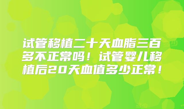 试管移植二十天血脂三百多不正常吗!试管婴儿移植后20天血值多少正常!