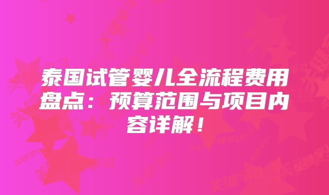 泰国试管婴儿全流程费用盘点：预算范围与项目内容详解！