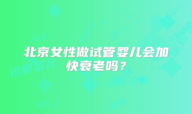 北京女性做试管婴儿会加快衰老吗？