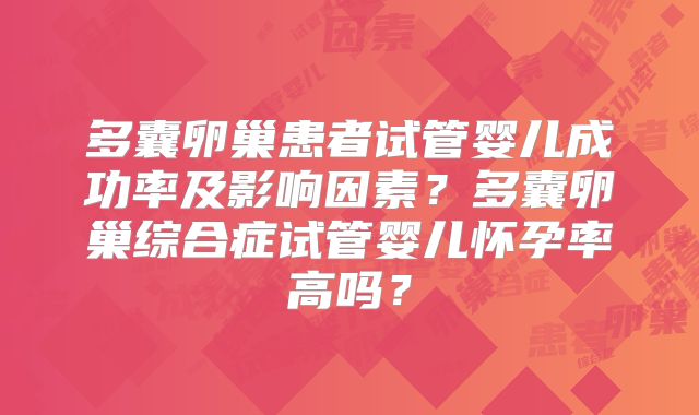 多囊卵巢患者试管婴儿成功率及影响因素?多囊卵巢综合症试管婴儿怀孕率高吗?