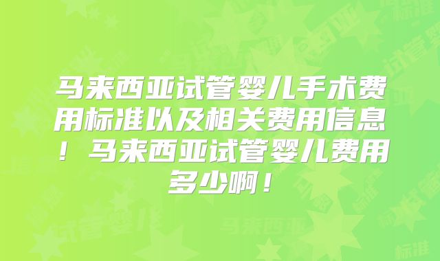马来西亚试管婴儿手术费用标准以及相关费用信息!马来西亚试管婴儿费用多少啊!