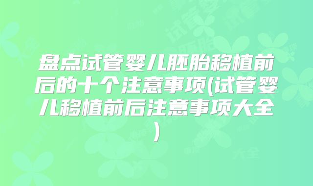 盘点试管婴儿胚胎移植前后的十个注意事项(试管婴儿移植前后注意事项大全)