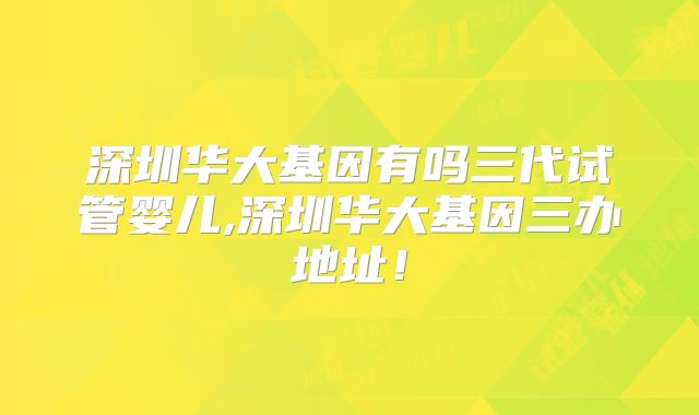 深圳华大基因有吗三代试管婴儿,深圳华大基因三办地址！
