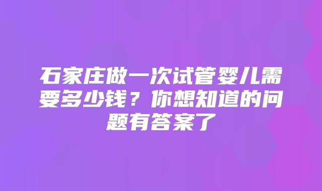 石家庄做一次试管婴儿需要多少钱？你想知道的问题有答案了
