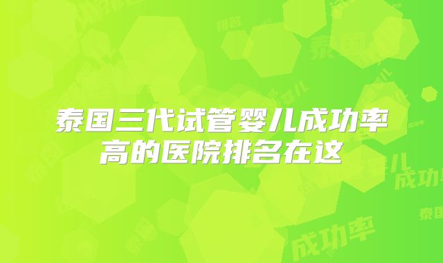 泰国三代试管婴儿成功率高的医院排名在这