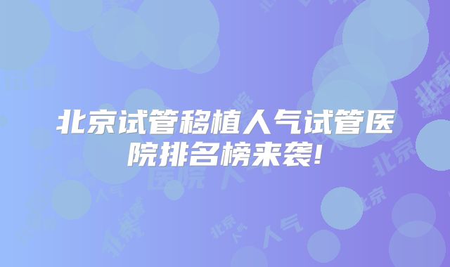 北京试管移植人气试管医院排名榜来袭!