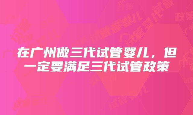 在广州做三代试管婴儿，但一定要满足三代试管政策
