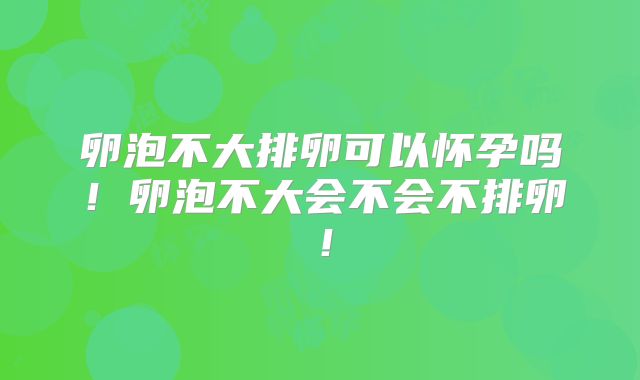 卵泡不大排卵可以怀孕吗！卵泡不大会不会不排卵！