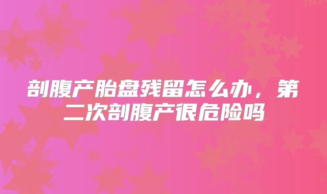 剖腹产胎盘残留怎么办,第二次剖腹产很危险吗