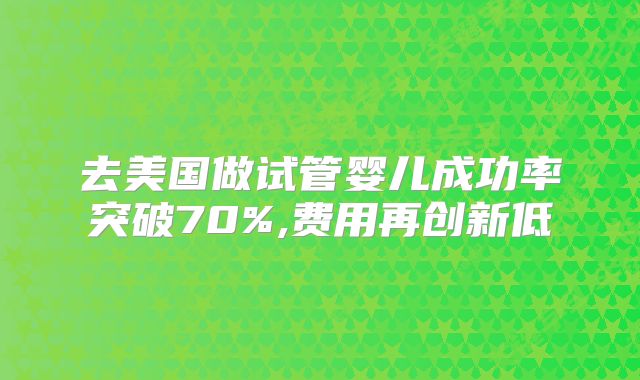 去美国做试管婴儿成功率突破70%,费用再创新低