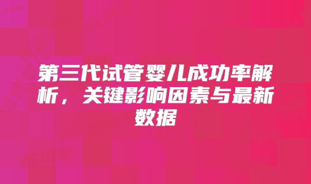 第三代试管婴儿成功率解析，关键影响因素与最新数据