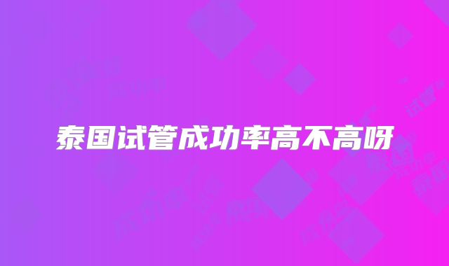 泰国试管成功率高不高呀
