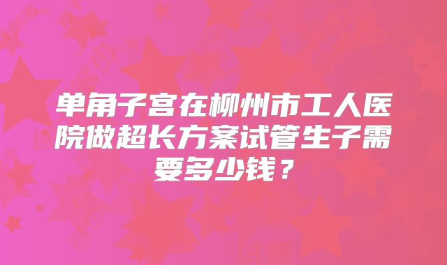 单角子宫在柳州市工人医院做超长方案试管生子需要多少钱？
