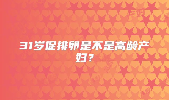 31岁促排卵是不是高龄产妇？