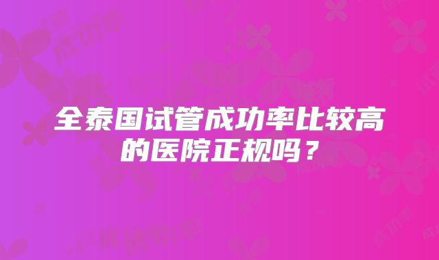 全泰国试管成功率比较高的医院正规吗?
