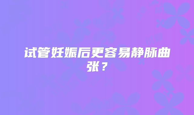 试管妊娠后更容易静脉曲张？