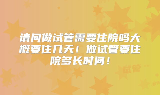 请问做试管需要住院吗大概要住几天！做试管要住院多长时间！