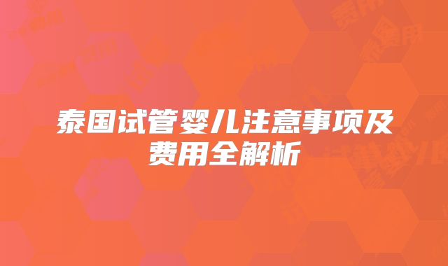 泰国试管婴儿注意事项及费用全解析