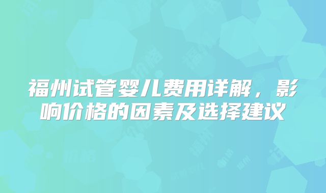 福州试管婴儿费用详解，影响价格的因素及选择建议