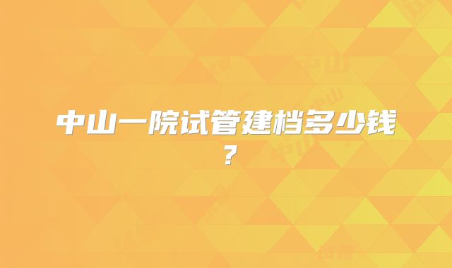 中山一院试管建档多少钱?