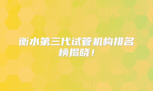 衡水第三代试管机构排名榜揭晓！