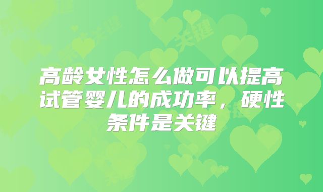 高龄女性怎么做可以提高试管婴儿的成功率，硬性条件是关键