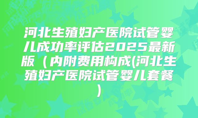 河北生殖妇产医院试管婴儿成功率评估2025最新版(内附费用构成(河北生殖妇产医院试管婴儿套餐)