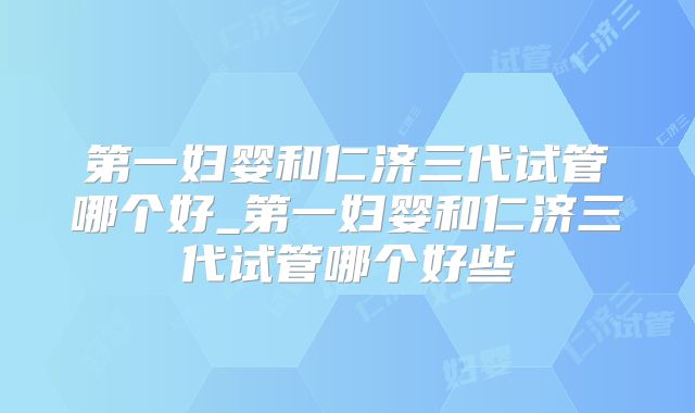 第一妇婴和仁济三代试管哪个好_第一妇婴和仁济三代试管哪个好些