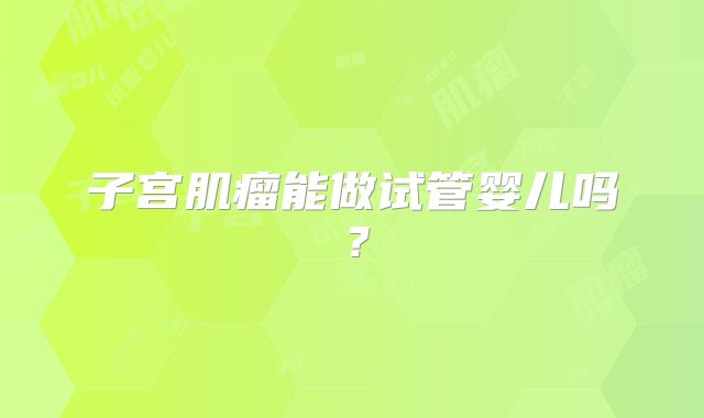 子宫肌瘤能做试管婴儿吗?