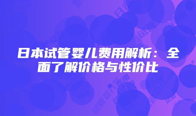 日本试管婴儿费用解析：全面了解价格与性价比