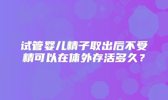 试管婴儿精子取出后不受精可以在体外存活多久?