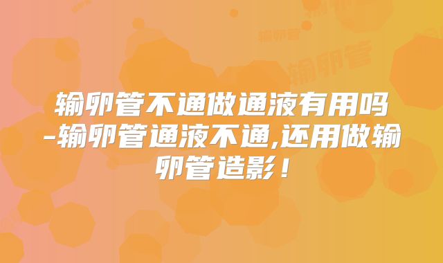 输卵管不通做通液有用吗-输卵管通液不通,还用做输卵管造影！