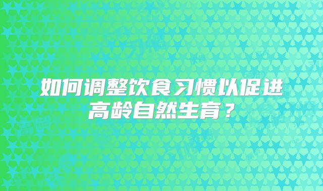 如何调整饮食习惯以促进高龄自然生育？