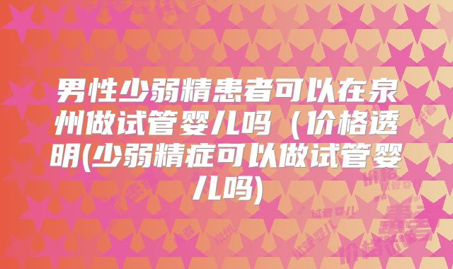 男性少弱精患者可以在泉州做试管婴儿吗（价格透明(少弱精症可以做试管婴儿吗)
