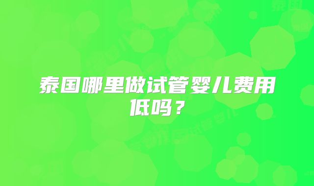 泰国哪里做试管婴儿费用低吗?