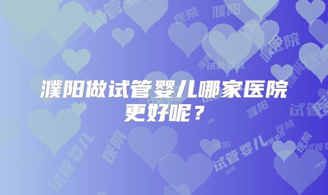 濮阳做试管婴儿哪家医院更好呢?