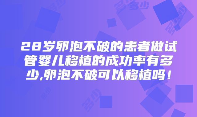 28岁卵泡不破的患者做试管婴儿移植的成功率有多少,卵泡不破可以移植吗！