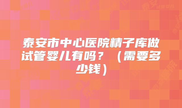 泰安市中心医院精子库做试管婴儿有吗？（需要多少钱）