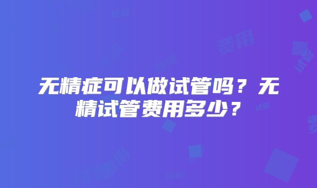 无精症可以做试管吗?无精试管费用多少?