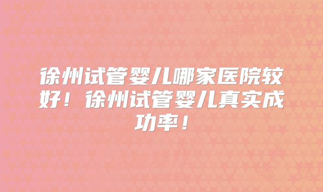 徐州试管婴儿哪家医院较好！徐州试管婴儿真实成功率！