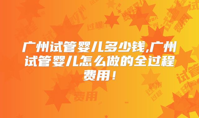 广州试管婴儿多少钱,广州试管婴儿怎么做的全过程费用!