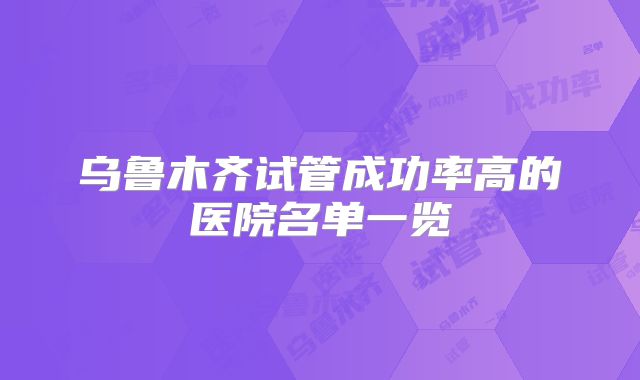乌鲁木齐试管成功率高的医院名单一览