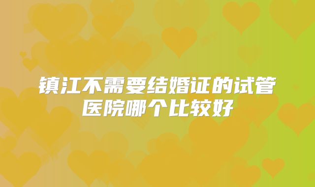 镇江不需要结婚证的试管医院哪个比较好