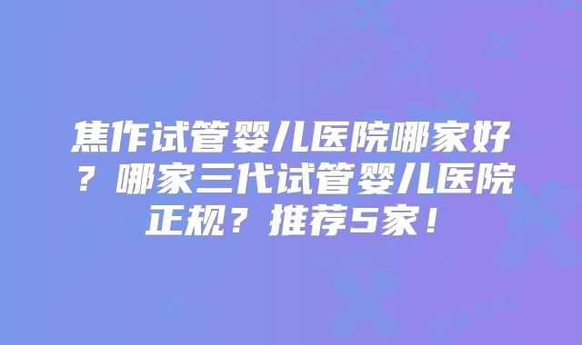 焦作试管婴儿医院哪家好？哪家三代试管婴儿医院正规？推荐5家！